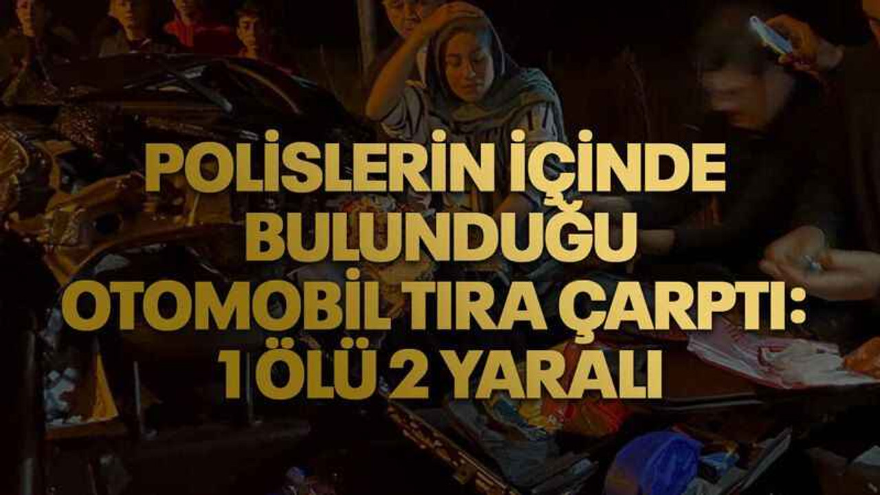 Polislerin içinde bulunduğu otomobil tıra çarptı: 1 ölü 2 yaralı